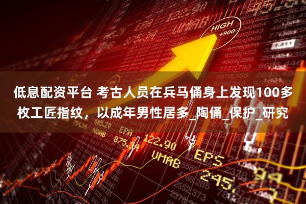 低息配资平台 考古人员在兵马俑身上发现100多枚工匠指纹，以成年男性居多_陶俑_保护_研究