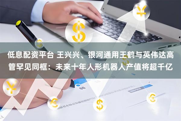 低息配资平台 王兴兴、银河通用王鹤与英伟达高管罕见同框：未来十年人形机器人产值将超千亿