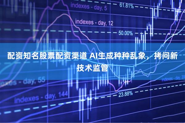 配资知名股票配资渠道 AI生成种种乱象，拷问新技术监管