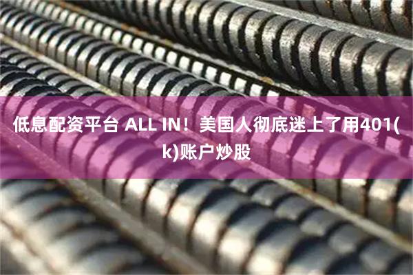 低息配资平台 ALL IN！美国人彻底迷上了用401(k)账户炒股