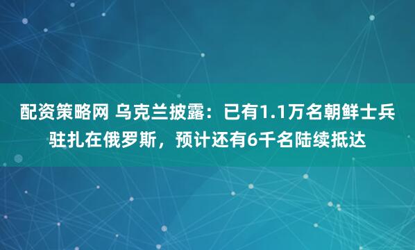 配资策略网 乌克兰披露：已有1.1万名朝鲜士兵驻扎在俄罗斯，预计还有6千名陆续抵达