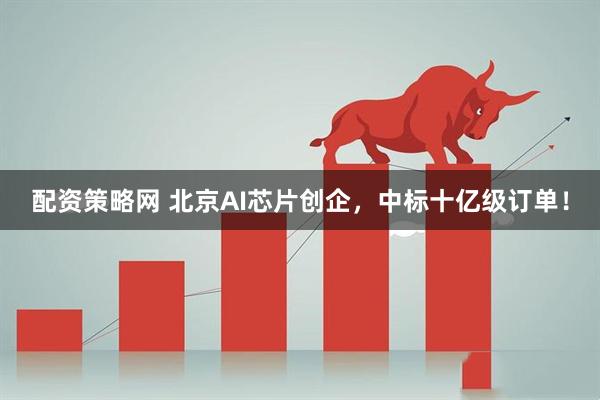 配资策略网 北京AI芯片创企，中标十亿级订单！