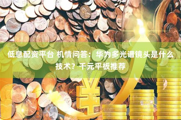 低息配资平台 机情问答：华为多光谱镜头是什么技术？千元平板推荐