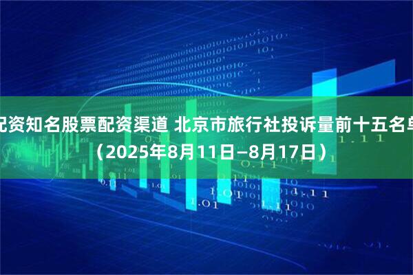 配资知名股票配资渠道 北京市旅行社投诉量前十五名单（2025年8月11日—8月17日）