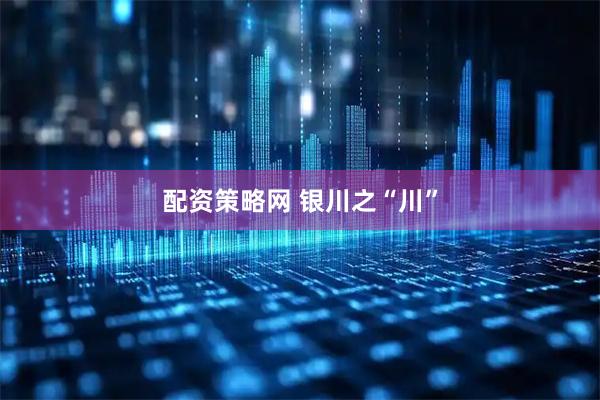 配资策略网 银川之“川”