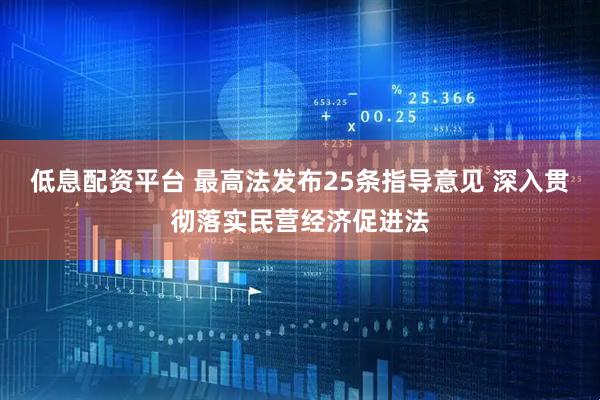 低息配资平台 最高法发布25条指导意见 深入贯彻落实民营经济促进法