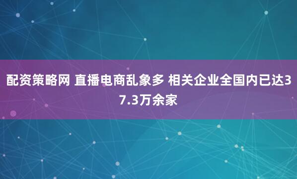 配资策略网 直播电商乱象多 相关企业全国内已达37.3万余家
