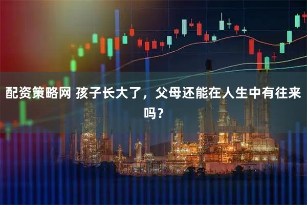 配资策略网 孩子长大了，父母还能在人生中有往来吗？