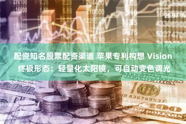 配资知名股票配资渠道 苹果专利构想 Vision 终极形态：轻量化太阳镜，可自动变色调光