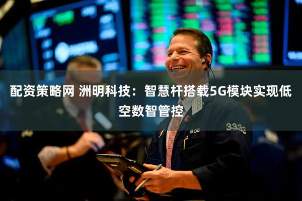 配资策略网 洲明科技：智慧杆搭载5G模块实现低空数智管控