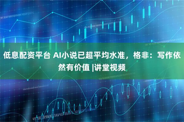 低息配资平台 AI小说已超平均水准，格非：写作依然有价值 |讲堂视频