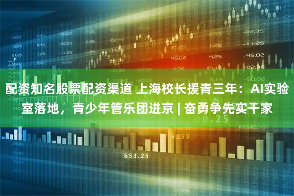 配资知名股票配资渠道 上海校长援青三年：AI实验室落地，青少年管乐团进京 | 奋勇争先实干家