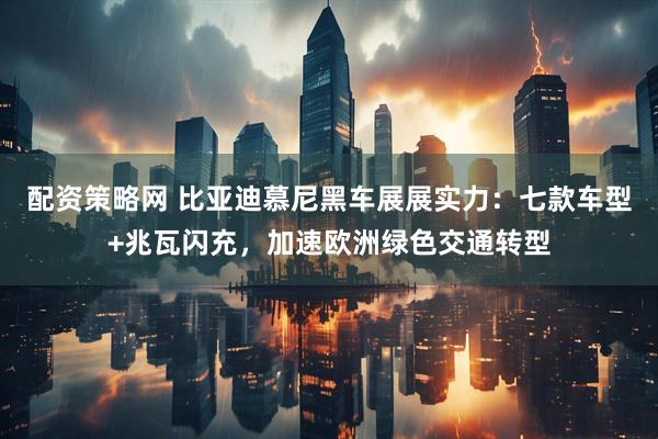 配资策略网 比亚迪慕尼黑车展展实力：七款车型+兆瓦闪充，加速欧洲绿色交通转型