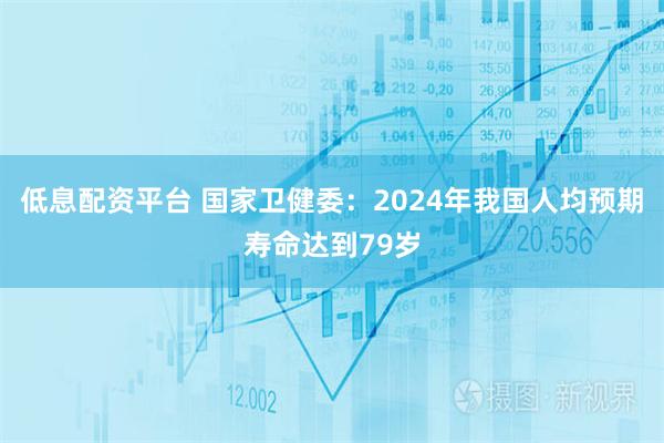 低息配资平台 国家卫健委：2024年我国人均预期寿命达到79岁