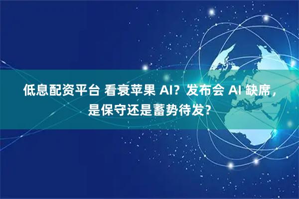 低息配资平台 看衰苹果 AI？发布会 AI 缺席，是保守还是蓄势待发？