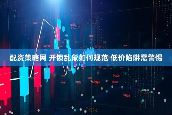 配资策略网 开锁乱象如何规范 低价陷阱需警惕