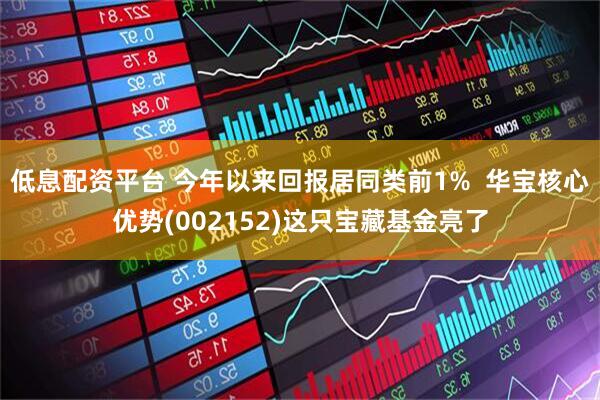 低息配资平台 今年以来回报居同类前1%  华宝核心优势(002152)这只宝藏基金亮了