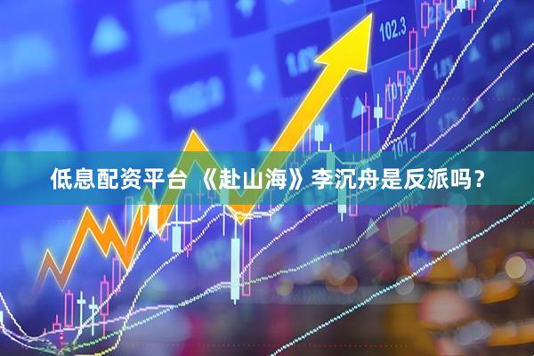 低息配资平台 《赴山海》李沉舟是反派吗？