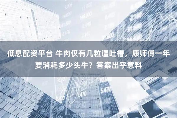 低息配资平台 牛肉仅有几粒遭吐槽，康师傅一年要消耗多少头牛？答案出乎意料