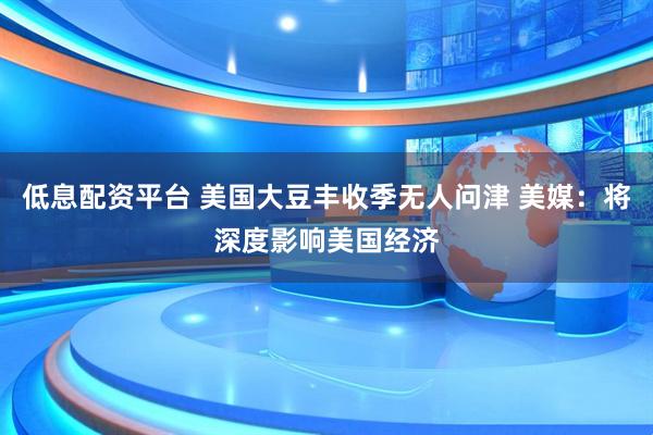 低息配资平台 美国大豆丰收季无人问津 美媒：将深度影响美国经济