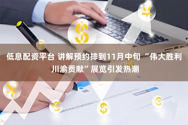 低息配资平台 讲解预约排到11月中旬 “伟大胜利 川渝贡献”展览引发热潮