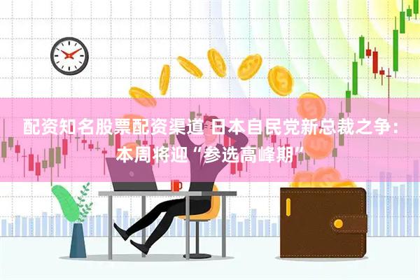 配资知名股票配资渠道 日本自民党新总裁之争：本周将迎“参选高峰期”