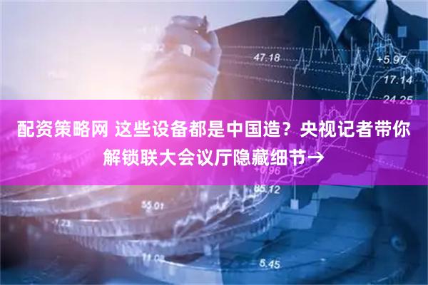 配资策略网 这些设备都是中国造？央视记者带你解锁联大会议厅隐藏细节→