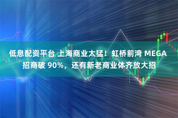 低息配资平台 上海商业太猛！虹桥前湾 MEGA 招商破 90%，还有新老商业体齐放大招