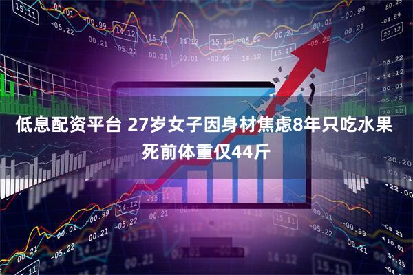 低息配资平台 27岁女子因身材焦虑8年只吃水果 死前体重仅44斤