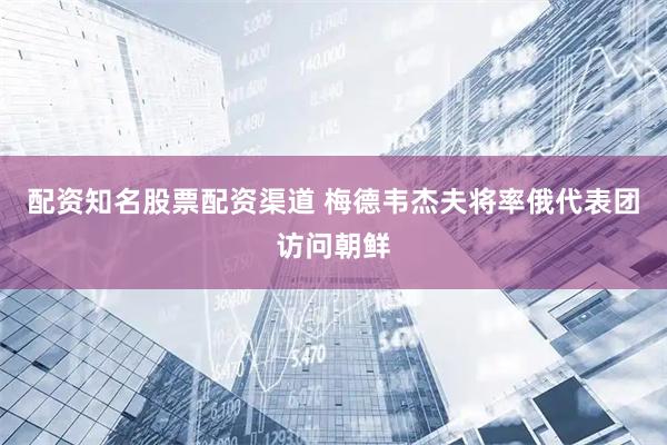 配资知名股票配资渠道 梅德韦杰夫将率俄代表团访问朝鲜