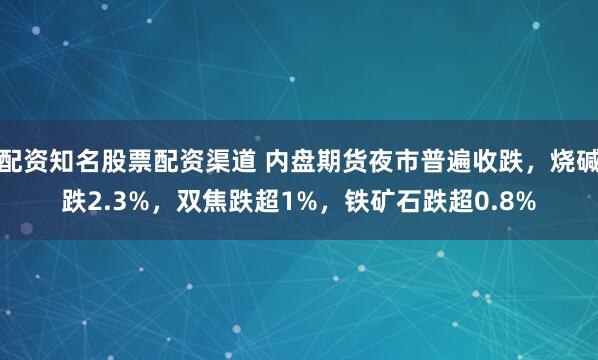 配资知名股票配资渠道 内盘期货夜市普遍收跌，烧碱跌2.3%，双焦跌超1%，铁矿石跌超0.8%