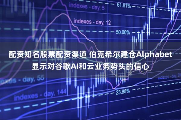 配资知名股票配资渠道 伯克希尔建仓Alphabet显示对谷歌AI和云业务势头的信心
