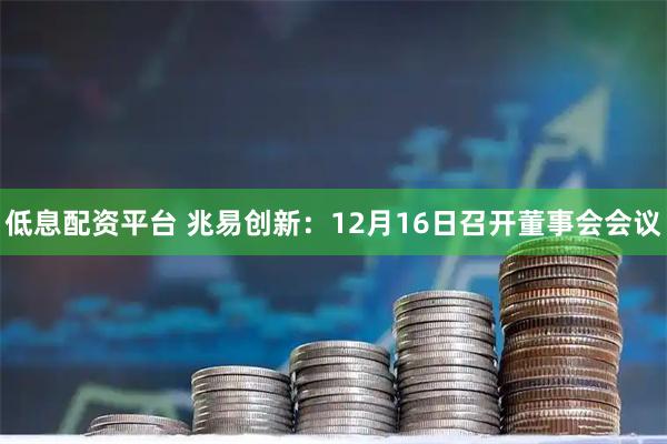 低息配资平台 兆易创新：12月16日召开董事会会议