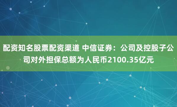 配资知名股票配资渠道 中信证券：公司及控股子公司对外担保总额为人民币2100.35亿元