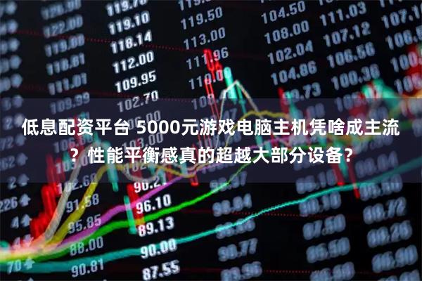 低息配资平台 5000元游戏电脑主机凭啥成主流？性能平衡感真的超越大部分设备？