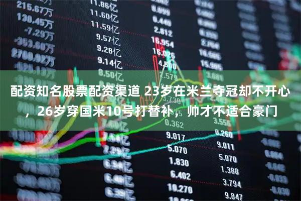 配资知名股票配资渠道 23岁在米兰夺冠却不开心，26岁穿国米10号打替补，帅才不适合豪门