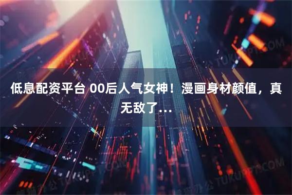 低息配资平台 00后人气女神！漫画身材颜值，真无敌了…