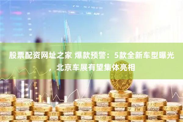 股票配资网址之家 爆款预警：5款全新车型曝光，北京车展有望集体亮相