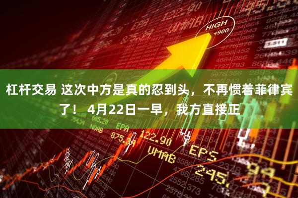 杠杆交易 这次中方是真的忍到头，不再惯着菲律宾了！ 4月22日一早，我方直接正